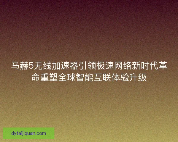 马赫5无线加速器引领极速网络新时代革命重塑全球智能互联体验升级