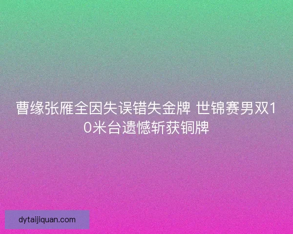 曹缘张雁全因失误错失金牌 世锦赛男双10米台遗憾斩获铜牌
