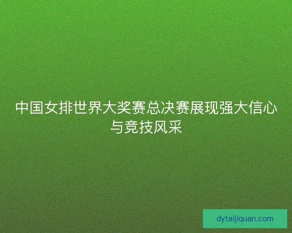 中国女排世界大奖赛总决赛展现强大信心与竞技风采