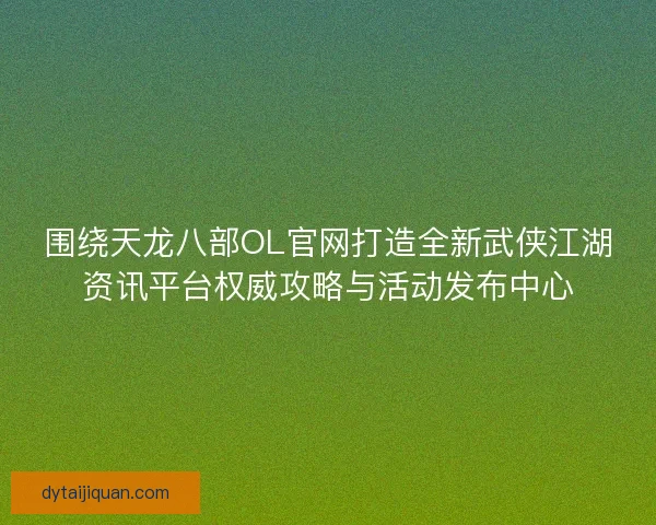 围绕天龙八部OL官网打造全新武侠江湖资讯平台权威攻略与活动发布中心